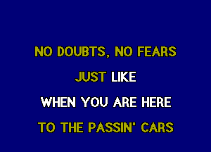 N0 DOUBTS, N0 FEARS

JUST LIKE
WHEN YOU ARE HERE
TO THE PASSIN' CARS