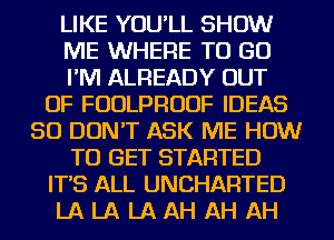 LIKE YOU'LL SHOW
ME WHERE TO GO
I'M ALREADY OUT
OF FUDLPRUUF IDEAS
SO DON'T ASK ME HOW
TO GET STARTED
IT'S ALL UNCHARTED
LA LA LA AH AH AH