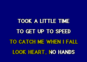 TOOK A LITTLE TIME

TO GET UP TO SPEED
T0 CATCH ME WHEN I FALL
LOOK HEART, N0 HANDS