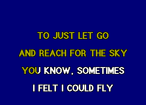 T0 JUST LET GO

AND REACH FOR THE SKY
YOU KNOW. SOMETIMES
I FELT I COULD FLY