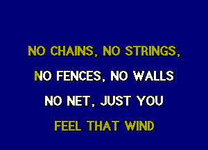 N0 CHAINS, N0 STRINGS,

N0 FENCES. N0 WALLS
N0 NET, JUST YOU
FEEL THAT WIND