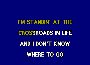 I'M STANDIN' AT THE

CROSSROADS IN LIFE
AND I DON'T KNOW
WHERE TO GO