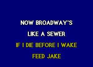 NOW BROADWAY'S

LIKE A SEWER
IF I DIE BEFORE l WAKE
FEED JAKE