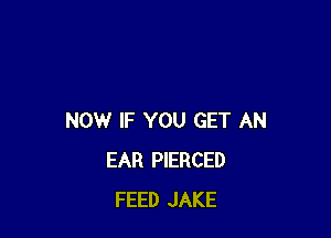 NOW IF YOU GET AN
EAR PIERCED
FEED JAKE