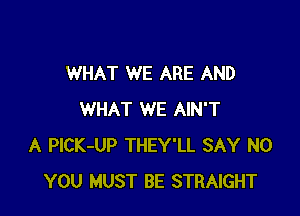 WHAT WE ARE AND

WHAT WE AIN'T
A PlCK-UP THEY'LL SAY NO
YOU MUST BE STRAIGHT