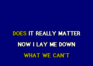 DOES IT REALLY MATTER
NOW I LAY ME DOWN
WHAT WE CAN'T