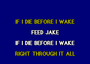 IF I DIE BEFORE I WAKE

FEED JAKE
IF I DIE BEFORE l WAKE
RIGHT THROUGH IT ALL