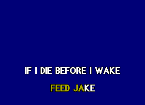 IF I DIE BEFORE l WAKE
FEED JAKE