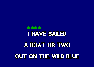 I HAVE SAILED
A BOAT OR TWO
OUT ON THE WILD BLUE