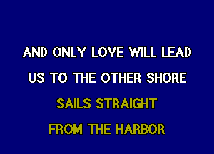 AND ONLY LOVE WILL LEAD

US TO THE OTHER SHORE
SAILS STRAIGHT
FROM THE HARBOR