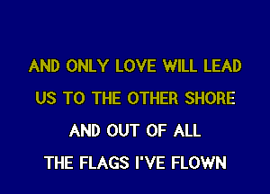 AND ONLY LOVE WILL LEAD

US TO THE OTHER SHORE
AND OUT OF ALL
THE FLAGS I'VE FLOWN