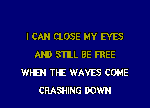 I CAN CLOSE MY EYES

AND STILL BE FREE
WHEN THE WAVES COME
CRASHING DOWN