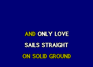 AND ONLY LOVE
SAILS STRAIGHT
ON SOLID GROUND