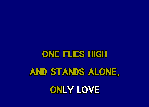 ONE FLIES HIGH
AND STANDS ALONE,
ONLY LOVE