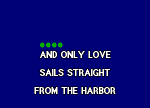 AND ONLY LOVE
SAILS STRAIGHT
FROM THE HARBOR