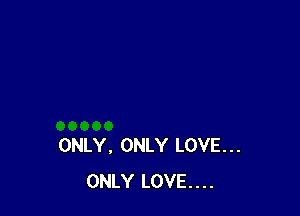 ONLY. ONLY LOVE...
ONLY LOVE....