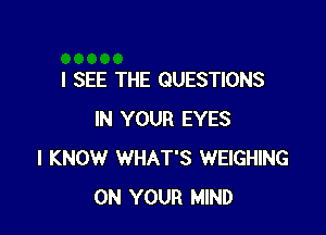 I SEE THE QUESTIONS

IN YOUR EYES
I KNOW WHAT'S WEIGHING
ON YOUR MIND