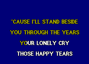 'CAUSE I'LL STAND BESIDE

YOU THROUGH THE YEARS
YOUR LONELY CRY
THOSE HAPPY TEARS