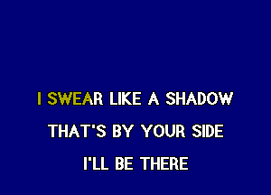 I SWEAR LIKE A SHADOW
THAT'S BY YOUR SIDE
I'LL BE THERE