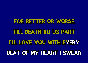 FOR BETTER 0R WORSE
TILL DEATH DO US PART
I'LL LOVE YOU WITH EVERY
BEAT OF MY HEART I SWEAR