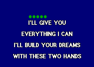 I'LL GIVE YOU

EVERYTHING I CAN
I'LL BUILD YOUR DREAMS
WITH THESE TWO HANDS