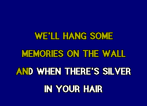 WE'LL HANG SOME

MEMORIES ON THE WALL
AND WHEN THERE'S SILVER
IN YOUR HAIR