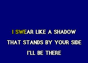 I SWEAR LIKE A SHADOW
THAT STANDS BY YOUR SIDE
I'LL BE THERE