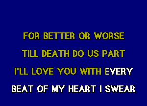 FOR BETTER 0R WORSE
TILL DEATH DO US PART
I'LL LOVE YOU WITH EVERY
BEAT OF MY HEART I SWEAR