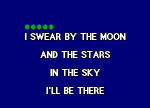 I SWEAR BY THE MOON

AND THE STARS
IN THE SKY
I'LL BE THERE