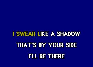 I SWEAR LIKE A SHADOW
THAT'S BY YOUR SIDE
I'LL BE THERE