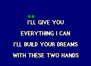 I'LL GIVE YOU

EVERYTHING I CAN
I'LL BUILD YOUR DREAMS
WITH THESE TWO HANDS