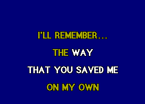 I'LL REMEMBER . . .

THE WAY
THAT YOU SAVED ME
ON MY OWN