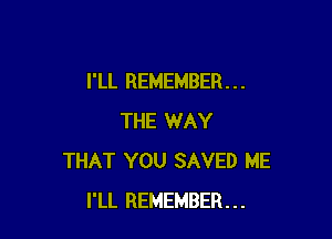 I'LL REMEMBER . . .

THE WAY
THAT YOU SAVED ME
I'LL REMEMBER...