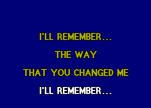 I'LL REMEMBER . . .

THE WAY
THAT YOU CHANGED ME
I'LL REMEMBER...