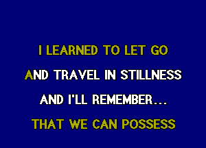 I LEARNED TO LET GO
AND TRAVEL IN STILLNESS
AND I'LL REMEMBER...
THAT WE CAN POSSESS
