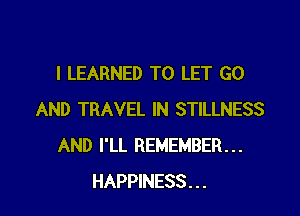 I LEARNED TO LET GO

AND TRAVEL IN STILLNESS
AND I'LL REMEMBER...
HAPPINESS . . .