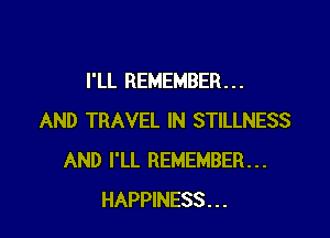 I'LL REMEMBER . . .

AND TRAVEL IN STILLNESS
AND I'LL REMEMBER...
HAPPINESS . . .