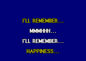 I'LL REMEMBER . . .

MMMHHH . . .
I'LL REMEMBER. . .
HAPPINESS . . .