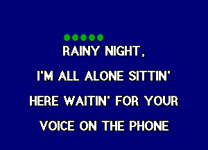 RAINY NIGHT,

I'M ALL ALONE SITTIN'
HERE WAITIN' FOR YOUR
VOICE ON THE PHONE