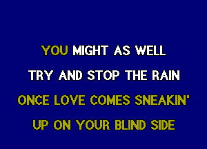 YOU MIGHT AS WELL

TRY AND STOP THE RAIN
ONCE LOVE COMES SNEAKIN'
UP ON YOUR BLIND SIDE