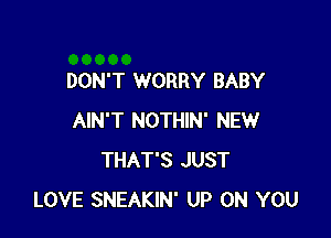 DON'T WORRY BABY

AIN'T NOTHIN' NEW
THAT'S JUST
LOVE SNEAKIN' UP ON YOU