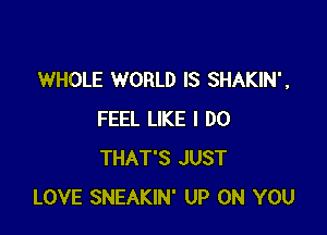 WHOLE WORLD IS SHAKIN',

FEEL LIKE I DO
THAT'S JUST
LOVE SNEAKIN' UP ON YOU