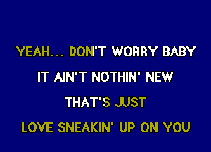 YEAH... DON'T WORRY BABY

IT AIN'T NOTHIN' NEW
THAT'S JUST
LOVE SNEAKIN' UP ON YOU