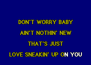 DON'T WORRY BABY

AIN'T NOTHIN' NEW
THAT'S JUST
LOVE SNEAKIN' UP ON YOU