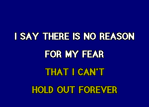 I SAY THERE IS NO REASON

FOR MY FEAR
THAT I CAN'T
HOLD OUT FOREVER