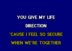 YOU GIVE MY LIFE

DIRECTION
'CAUSE I FEEL SO SECURE
WHEN WE'RE TOGETHER