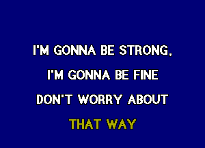 I'M GONNA BE STRONG,

I'M GONNA BE FINE
DON'T WORRY ABOUT
THAT WAY