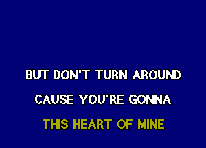 BUT DON'T TURN AROUND
CAUSE YOU'RE GONNA
THIS HEART OF MINE