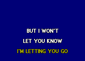 BUT I WON'T
LET YOU KNOW
I'M LETTING YOU GO