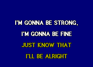 I'M GONNA BE STRONG,

I'M GONNA BE FINE
JUST KNOW THAT
I'LL BE ALRIGHT